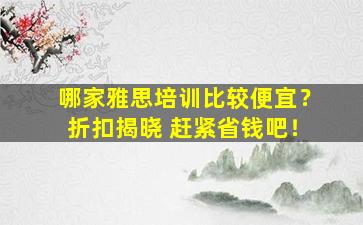 哪家雅思培训比较便宜？折扣揭晓 赶紧省钱吧！